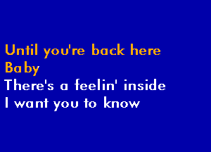 Until you're back here
Ba by

There's a feelin' inside
I we ni you to know