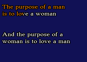 The purpose of a man
is to love a woman

And the purpose of a
woman is to love a man