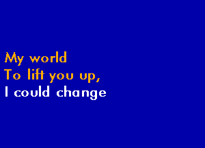 My wo rld

To lift you up,
I could change