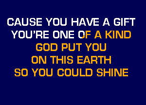 CAUSE YOU HAVE A GIFT
YOU'RE ONE OF A KIND
GOD PUT YOU
ON THIS EARTH
SO YOU COULD SHINE