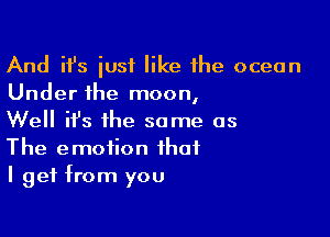 And ifs just like the ocean
Under the moon,

Well ifs the some as
The emotion that
I get from you