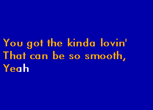 You got the kinda Iovin'

That can be so smooth,

Yeah