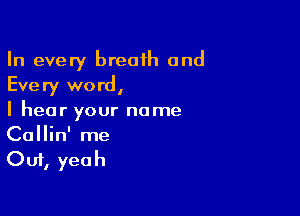 In every breath and
Every word,

I hear your name
Callin' me
Out, yeah