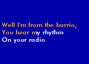 Well I'm from the barrio,

You hear my rhythm
On your radio