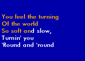 You feel the turning
Of the world

So soft and slow,

Turnin' you
'Round and 'round