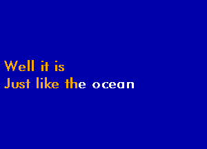 Well if is

Just like the ocean