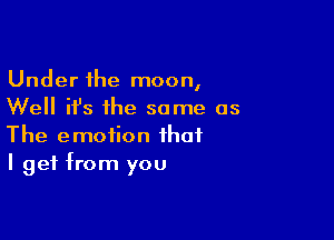 Under the moon,
Well it's the some as

The emotion that
I get from you