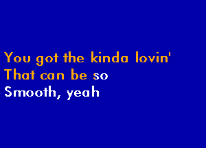 You got the kinda Iovin'

That can be so
Smooth, yeah