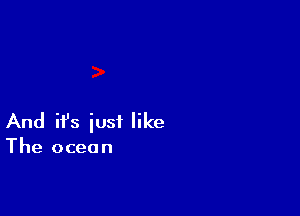 And ifs just like

The ocean