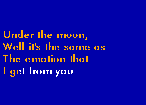 Under the moon,
Well it's the some as

The emotion that
I get from you