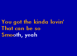 You got the kinda Iovin'

That can be so
Smooth, yeah