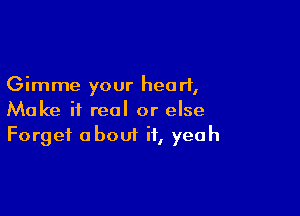 Gimme your heart,

Make it real or else
Forget about it, yeah