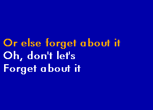 Or else forget about it

Oh, don't let's
Forget about it