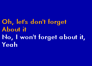 Oh, let's don't forget
About it

No, I won't forget abouf it,
Yeah