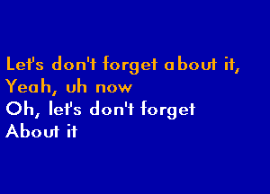 Lefs don't forget about it,
Yeah, uh now

Oh, lefs don't forget
About ii