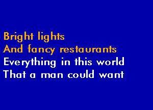 Brig hf Iig his

And fancy restaurants
Everything in this world
That a man could want