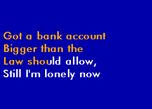 Got a bank account
Bigger than the

Law should allow,
Still I'm lonely now