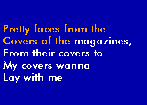 Pretty toces trom the
Covers ot the magazines,

From their covers to
My covers wanna
Lay with me