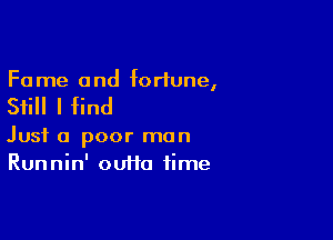 Fa me and fortune,

Still I find

Just a poor man
Runnin' oui1a time