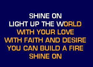 SHINE 0N
LIGHT UP THE WORLD
WITH YOUR LOVE
WITH FAITH AND DESIRE
YOU CAN BUILD A FIRE
SHINE 0N