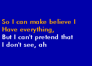 So I can make believe I
Have everything,

Buf I can't pretend that
I don't see, ah