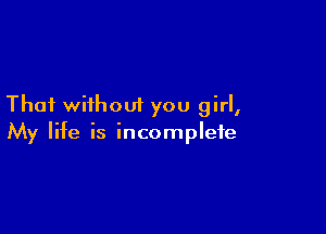 Thai without you girl,

My life is incomplete