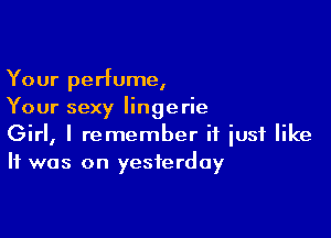 Your perfume,
Your sexy lingerie

Girl, I remember if just like
It was on yesterday