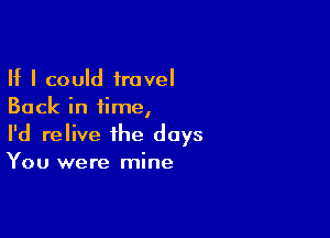 If I could travel
Back in time,

I'd relive the days
You were mine