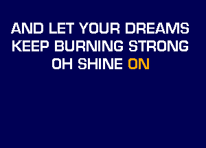 AND LET YOUR DREAMS
KEEP BURNING STRONG
0H SHINE 0N