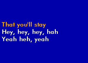 That you'll stay

Hey, hey, hey, huh
Yeah heh, yeah