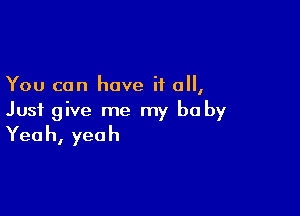 You can have if all,

Just give me my be by
Yeah, yeah