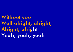 Without you
Well alright, alright,

Alright, alright
Yeah, yeah, yeah