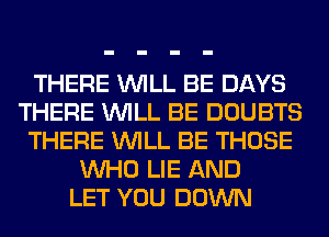 THERE WILL BE DAYS
THERE WILL BE DOUBTS
THERE WILL BE THOSE
WHO LIE AND
LET YOU DOWN