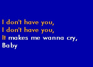 I don't have you,
I don't have you,

It makes me wanna cry,

30 by