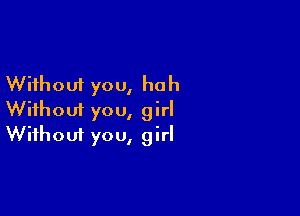 Without you, huh

Without you, girl
Without you, girl