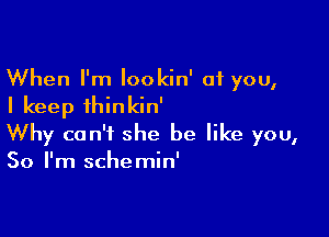 When I'm lookin' at you,
I keep thinkin'

Why can't she be like you,
So I'm schemin'