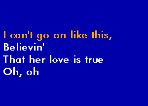 I can't go on like this,
Believin'

Thai her love is true

Oh, oh