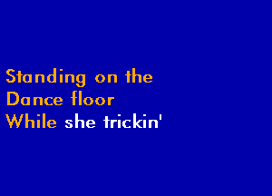 Standing on the

Dance floor

While she irickin'