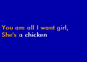 You are all I wont girl,

She's a chicken