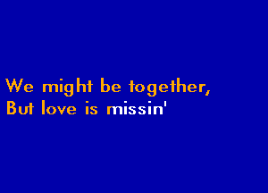 We might be together,

Buf love is missin'