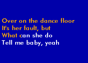 Over on the dance floor
Ifs her fault, but

What can she do
Tell me be by, yeah