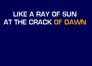 LIKE A RAY 0F SUN
AT THE CRACK 0F DAWN