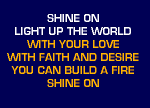 SHINE 0N
LIGHT UP THE WORLD
WITH YOUR LOVE
WITH FAITH AND DESIRE
YOU CAN BUILD A FIRE
SHINE 0N