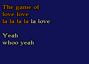 The game of
lovelove
la la la la la love

Yeah
WhOO yeah