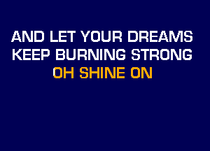 AND LET YOUR DREAMS
KEEP BURNING STRONG
0H SHINE 0N