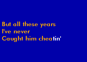 But all these years

I've never
Caught him cheatin'