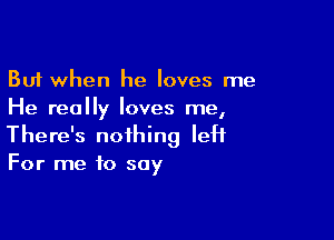 But when he loves me
He really loves me,

There's nothing left
For me to soy