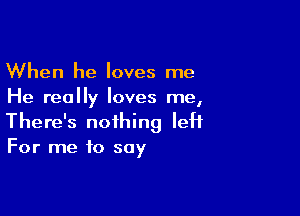 When he loves me
He really loves me,

There's nothing left
For me to soy