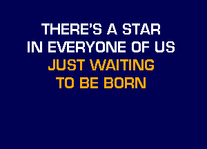 THERE'S A STAR
IN EVERYONE OF US
JUST WAITING

TO BE BORN