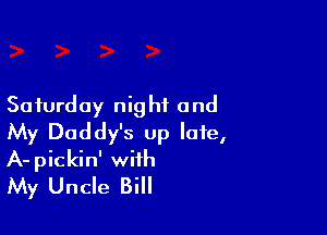 Saturday nig hi and

My Daddy's up late,
A-pickin' with
My Uncle Bill